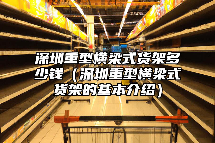 深圳重型橫梁式貨架多少錢（深圳重型橫梁式貨架的基本介紹）