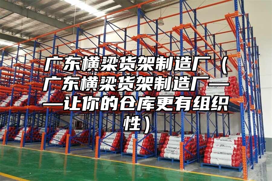 廣東橫梁貨架制造廠（廣東橫梁貨架制造廠——讓你的倉(cāng)庫(kù)更有組織性）
