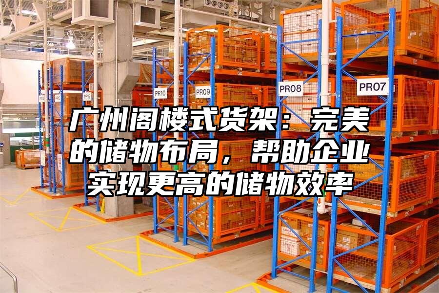 廣州閣樓式貨架：完美的儲物布局，幫助企業(yè)實現(xiàn)更高的儲物效率