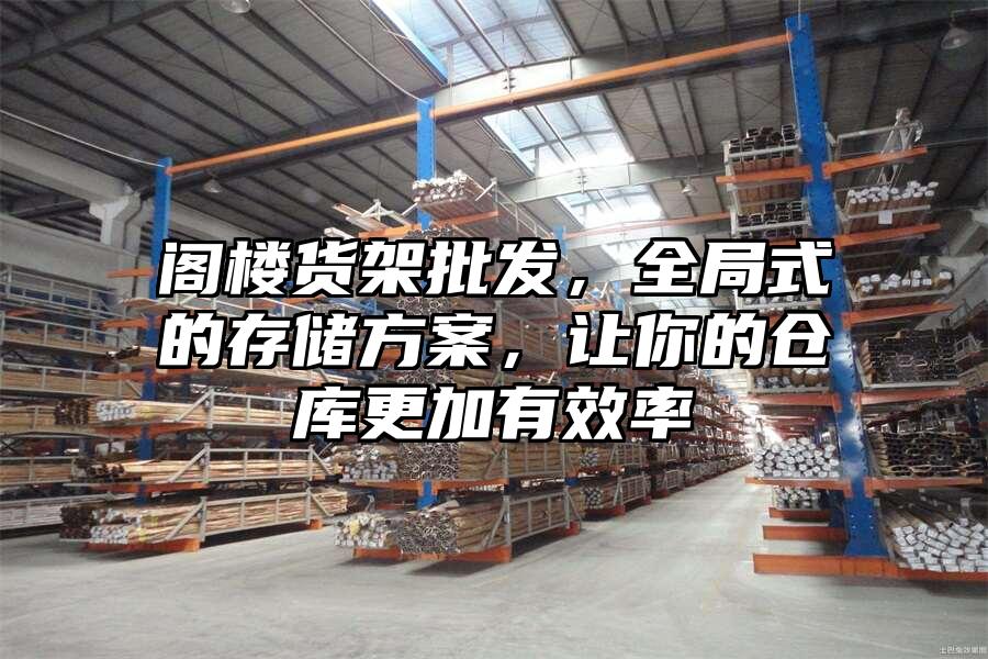 閣樓貨架批發(fā)，全局式的存儲方案，讓你的倉庫更加有效率