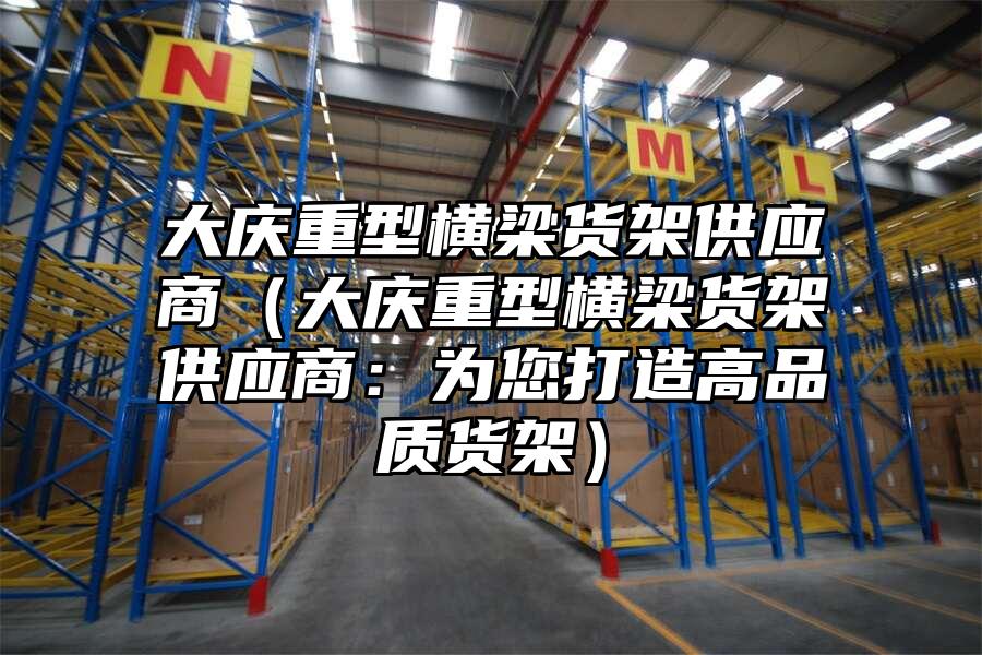 大慶重型橫梁貨架供應商（大慶重型橫梁貨架供應商：為您打造高品質貨架）