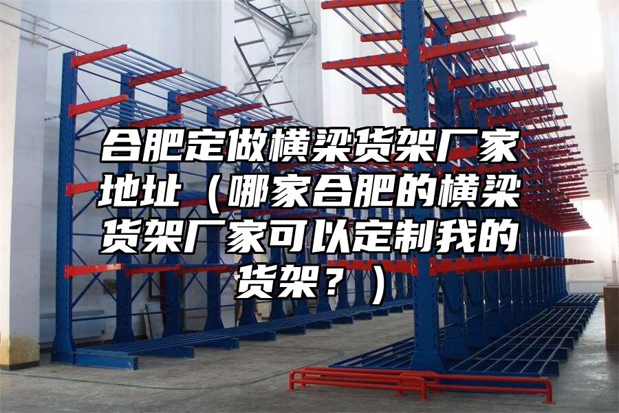 合肥定做橫梁貨架廠家地址（哪家合肥的橫梁貨架廠家可以定制我的貨架？）