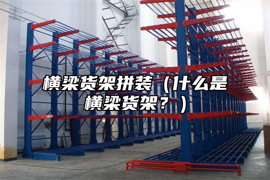 橫梁貨架拼裝（什么是橫梁貨架？）