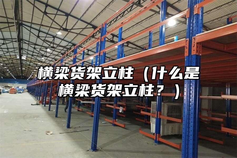 橫梁貨架立柱（什么是橫梁貨架立柱？）