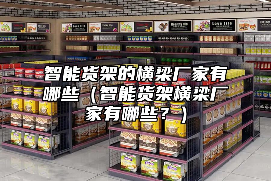 智能貨架的橫梁廠家有哪些（智能貨架橫梁廠家有哪些？）