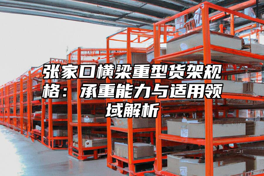 張家口橫梁重型貨架規(guī)格：承重能力與適用領(lǐng)域解析