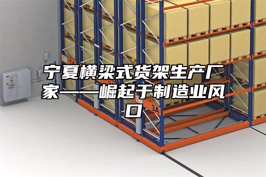 寧夏橫梁式貨架生產(chǎn)廠家——崛起于制造業(yè)風(fēng)口