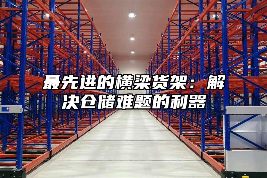 最先進(jìn)的橫梁貨架：解決倉(cāng)儲(chǔ)難題的利器
