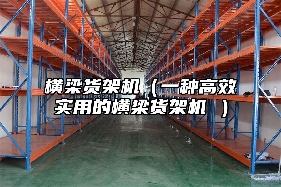 橫梁貨架機(jī)（一種高效實(shí)用的橫梁貨架機(jī) ）