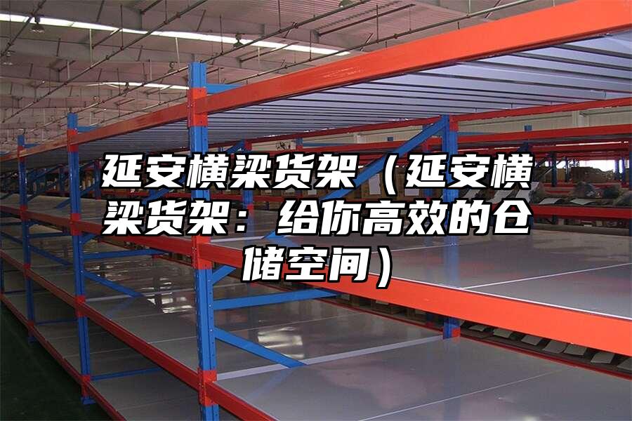 延安橫梁貨架（延安橫梁貨架：給你高效的倉儲空間）