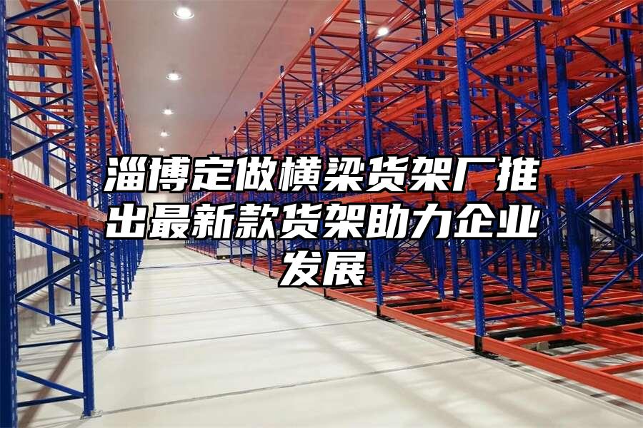 淄博定做橫梁貨架廠推出最新款貨架助力企業發展