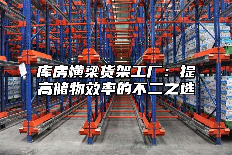 庫房橫梁貨架工廠：提高儲物效率的不二之選