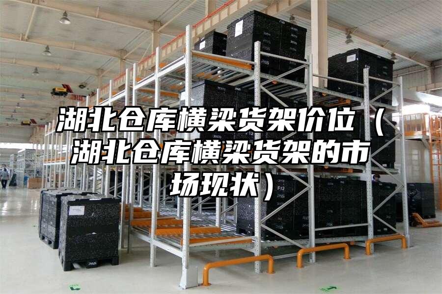 湖北倉庫橫梁貨架價位（湖北倉庫橫梁貨架的市場現(xiàn)狀）