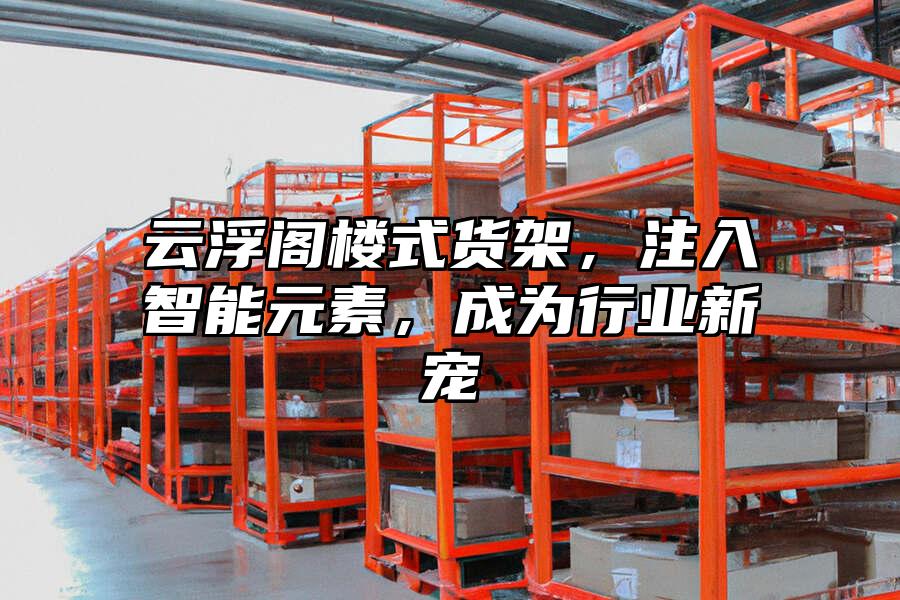 云浮閣樓式貨架，注入智能元素，成為行業新寵
