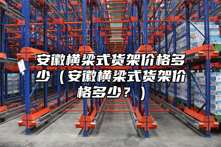 安徽橫梁式貨架價格多少（安徽橫梁式貨架價格多少？）