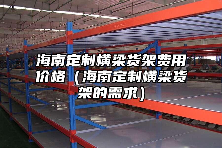 海南定制橫梁貨架費用價格（海南定制橫梁貨架的需求）