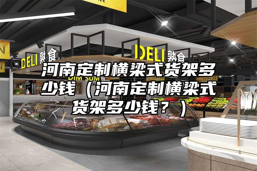 河南定制橫梁式貨架多少錢（河南定制橫梁式貨架多少錢？）