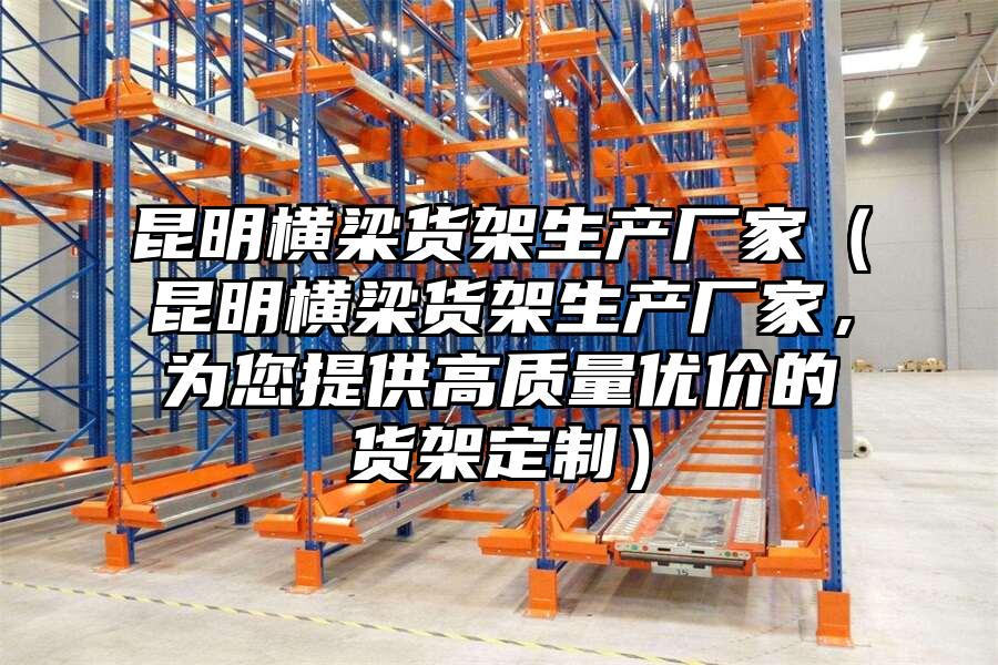 昆明橫梁貨架生產(chǎn)廠家（昆明橫梁貨架生產(chǎn)廠家，為您提供高質(zhì)量?jī)?yōu)價(jià)的貨架定制）