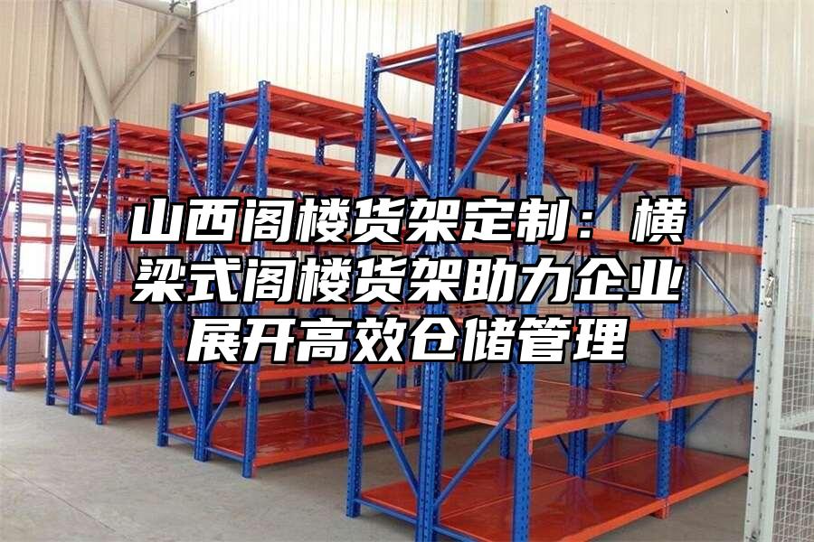山西閣樓貨架定制：橫梁式閣樓貨架助力企業展開高效倉儲管理
