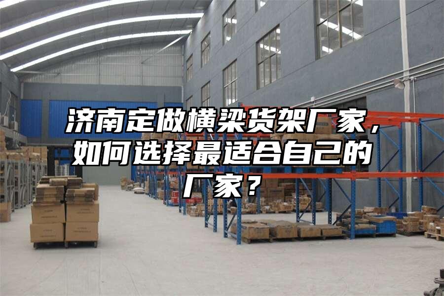 濟(jì)南定做橫梁貨架廠家，如何選擇最適合自己的廠家？