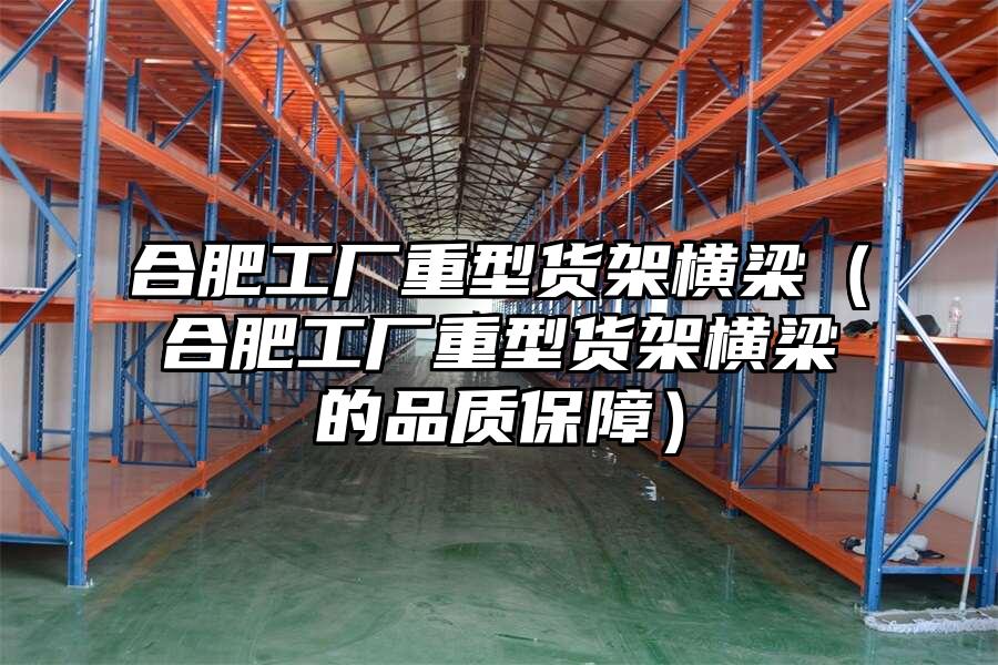 合肥工廠重型貨架橫梁（合肥工廠重型貨架橫梁的品質(zhì)保障）