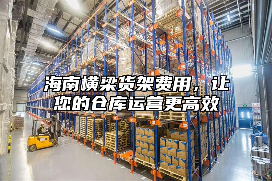 海南橫梁貨架費用，讓您的倉庫運營更高效