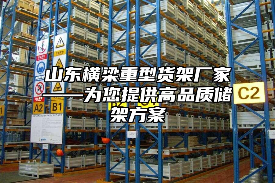 山東橫梁重型貨架廠家——為您提供高品質(zhì)儲架方案