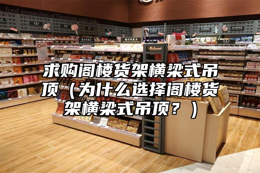 求購閣樓貨架橫梁式吊頂（為什么選擇閣樓貨架橫梁式吊頂？）