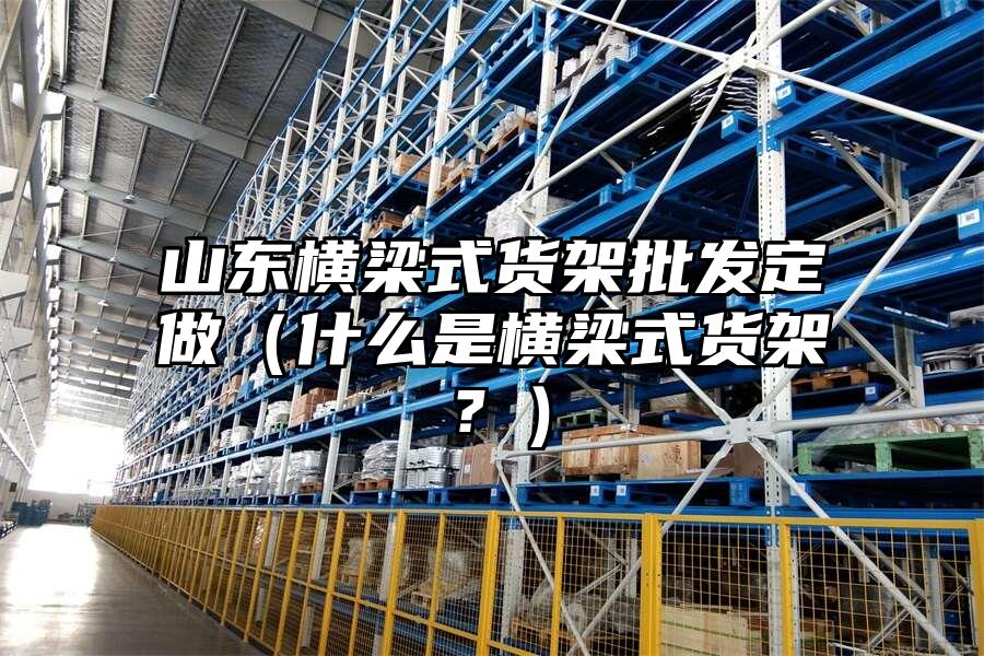 山東橫梁式貨架批發定做（什么是橫梁式貨架？）