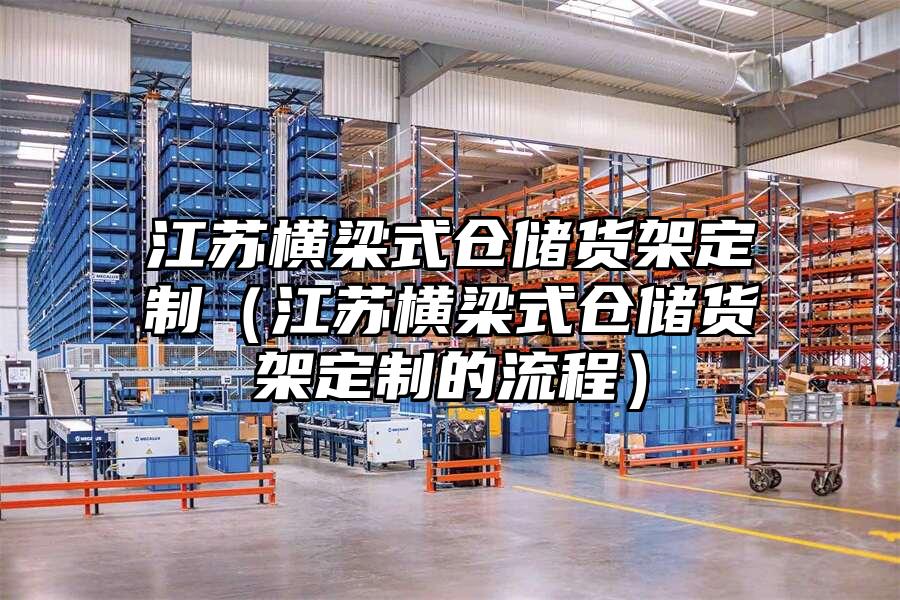 江蘇橫梁式倉儲貨架定制（江蘇橫梁式倉儲貨架定制的流程）