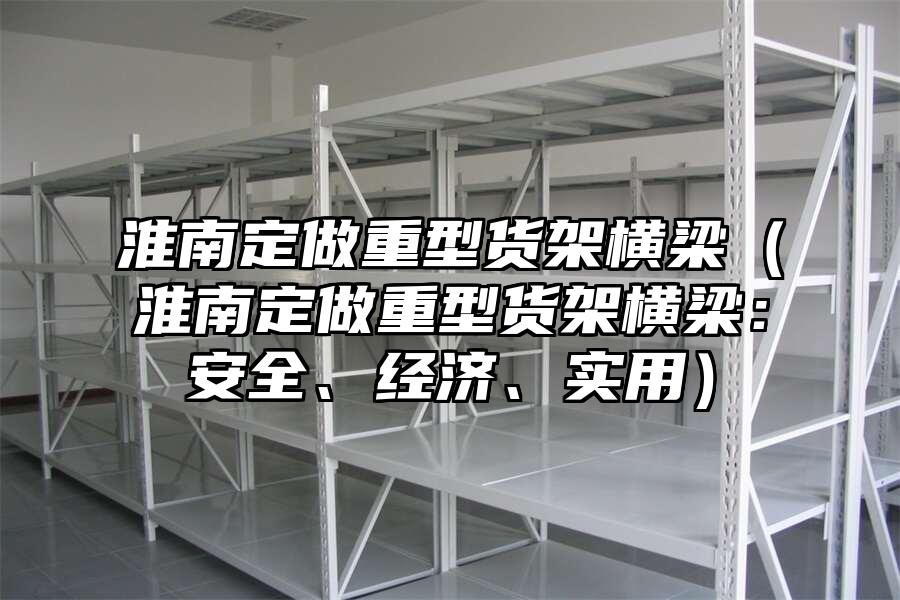 淮南定做重型貨架橫梁（淮南定做重型貨架橫梁：安全、經(jīng)濟(jì)、實(shí)用）