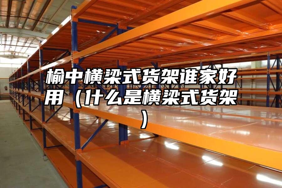 榆中橫梁式貨架誰家好用（什么是橫梁式貨架）