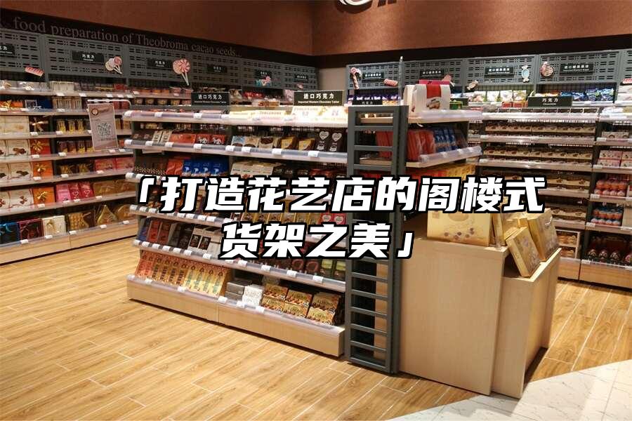 「打造花藝店的閣樓式貨架之美」