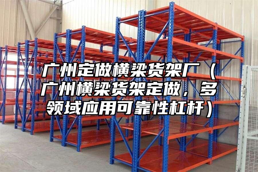 廣州定做橫梁貨架廠（廣州橫梁貨架定做，多領域應用可靠性杠桿）