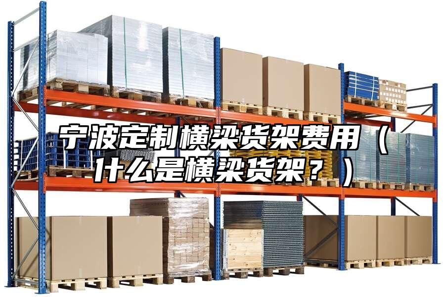 寧波定制橫梁貨架費用（什么是橫梁貨架？）