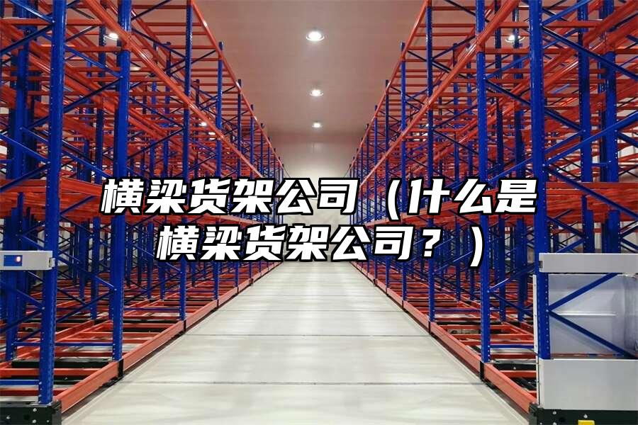 橫梁貨架公司（什么是橫梁貨架公司？）
