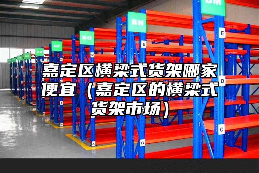 嘉定區(qū)橫梁式貨架哪家便宜（嘉定區(qū)的橫梁式貨架市場(chǎng)）