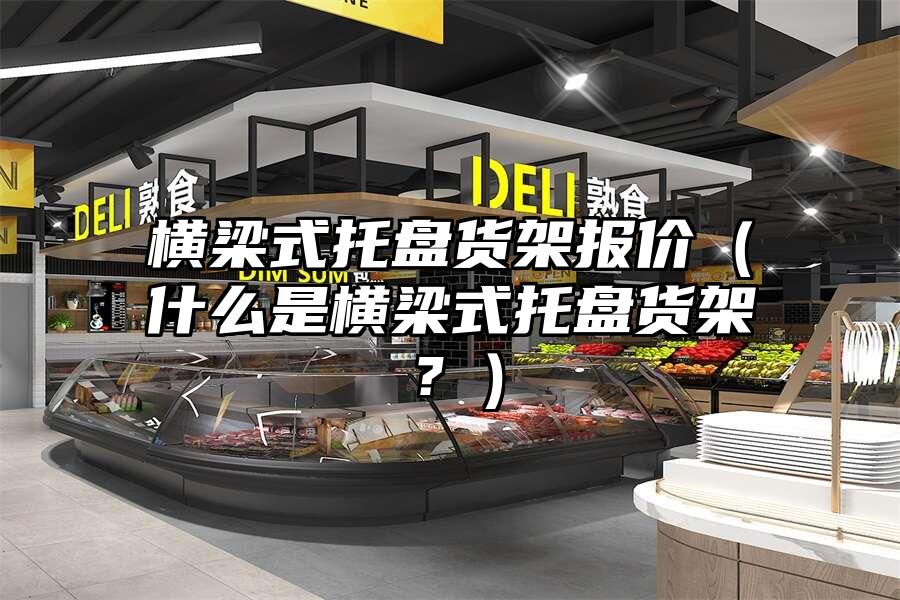 橫梁式托盤貨架報價（什么是橫梁式托盤貨架？）