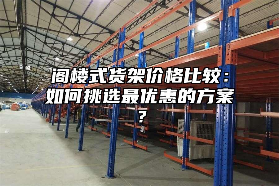 閣樓式貨架價格比較：如何挑選最優(yōu)惠的方案？