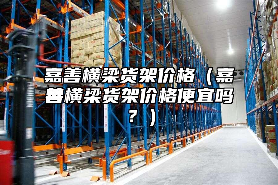 嘉善橫梁貨架價格（嘉善橫梁貨架價格便宜嗎？）