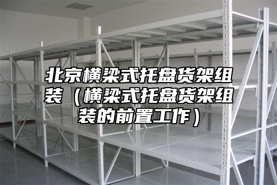 北京橫梁式托盤貨架組裝（橫梁式托盤貨架組裝的前置工作）