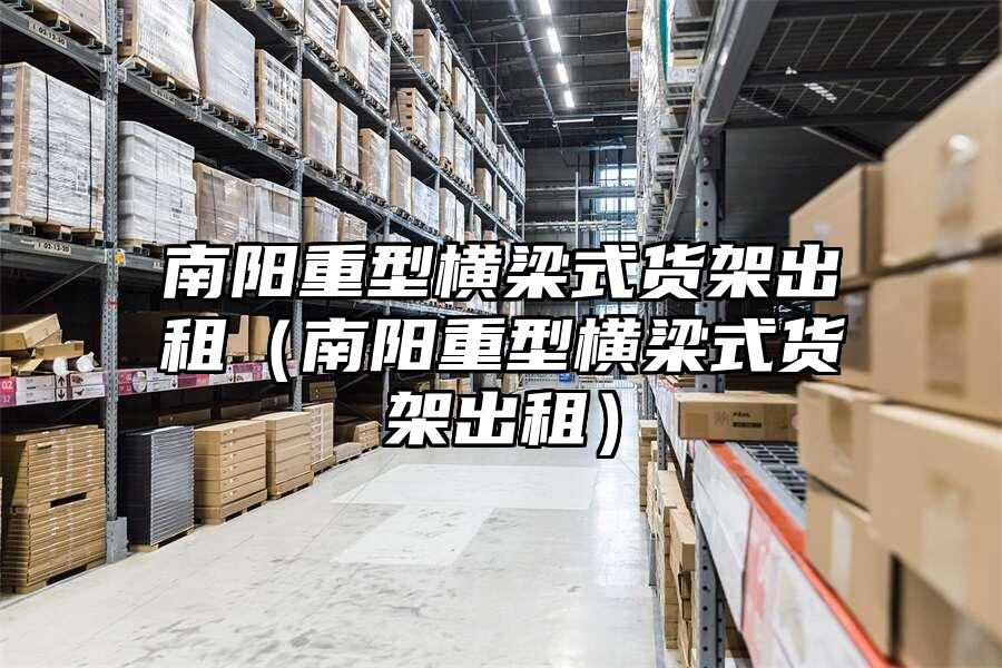 南陽重型橫梁式貨架出租（南陽重型橫梁式貨架出租）