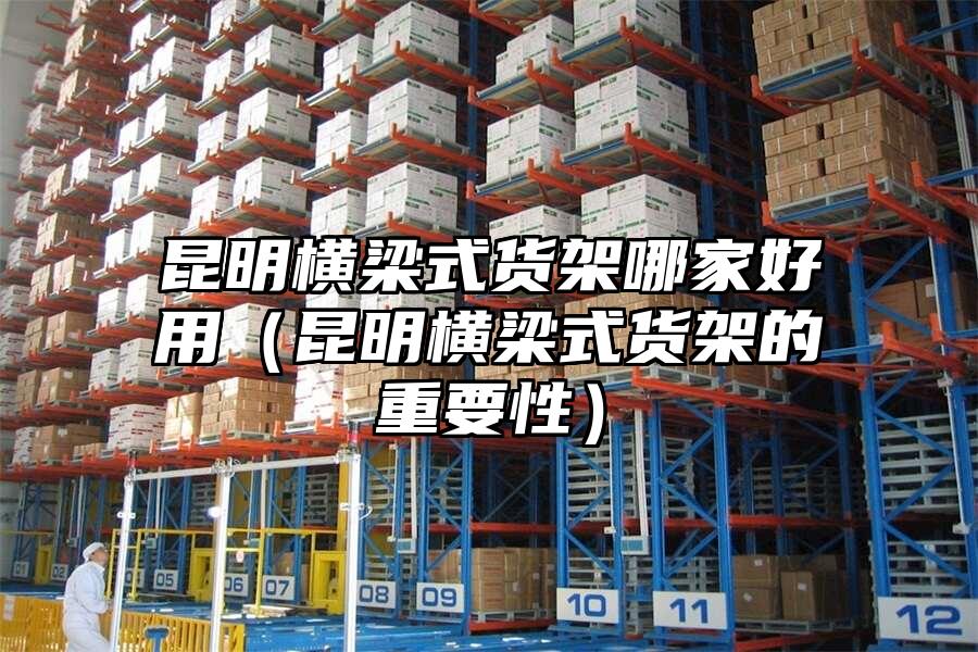 昆明橫梁式貨架哪家好用（昆明橫梁式貨架的重要性）
