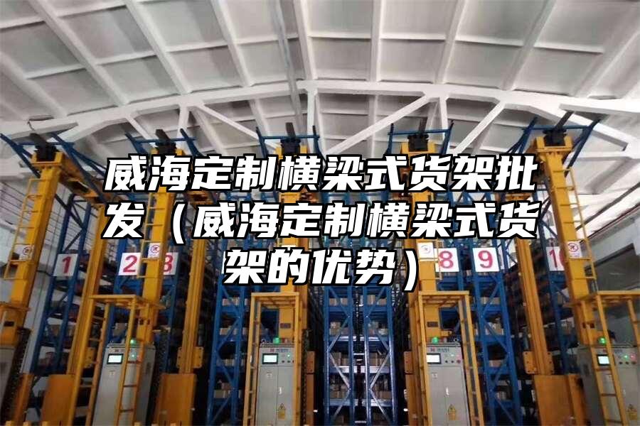 威海定制橫梁式貨架批發(fā)（威海定制橫梁式貨架的優(yōu)勢）