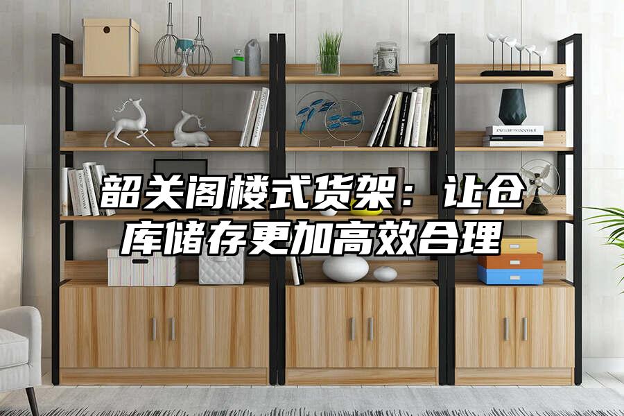 韶關閣樓式貨架：讓倉庫儲存更加高效合理