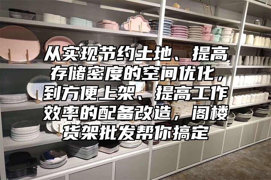 從實現節約土地、提高存儲密度的空間優化，到方便上架、提高工作效率的配備改造，閣樓貨架批發幫你搞定
