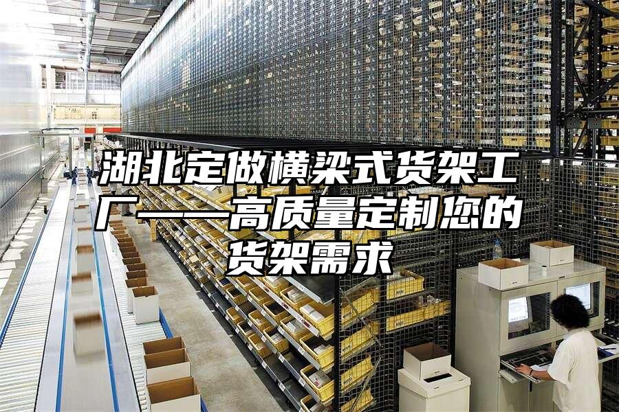湖北定做橫梁式貨架工廠——高質(zhì)量定制您的貨架需求