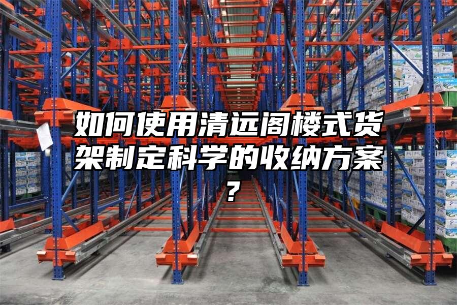如何使用清遠(yuǎn)閣樓式貨架制定科學(xué)的收納方案？