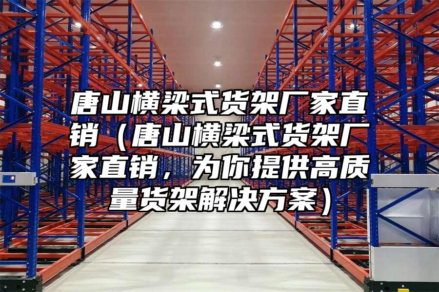 唐山橫梁式貨架廠家直銷（唐山橫梁式貨架廠家直銷，為你提供高質(zhì)量貨架解決方案）