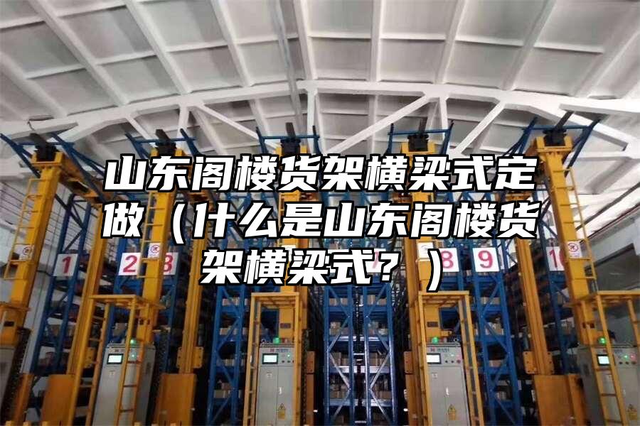 山東閣樓貨架橫梁式定做（什么是山東閣樓貨架橫梁式？）
